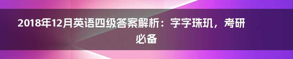 2018年12月英语四级答案解析:字字珠玑,考研必备