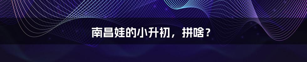 南昌娃的小升初,拼啥?