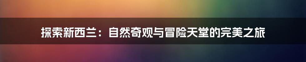探索新西兰:自然奇观与冒险天堂的完美之旅