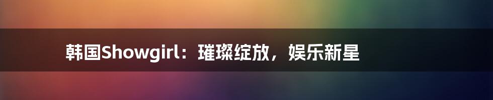 韩国Showgirl:璀璨绽放,娱乐新星