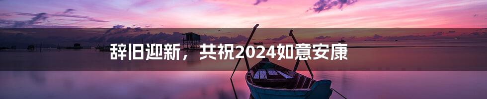 辞旧迎新,共祝2024如意安康