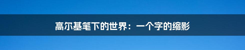 高尔基笔下的世界:一个字的缩影