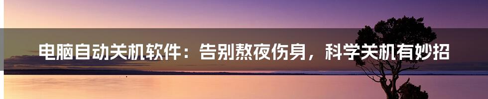 电脑自动关机软件:告别熬夜伤身,科学关机有妙招
