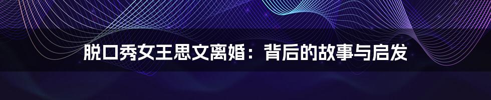 脱口秀女王思文离婚:背后的故事与启发