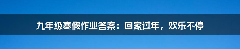 九年级寒假作业答案：回家过年，欢乐不停