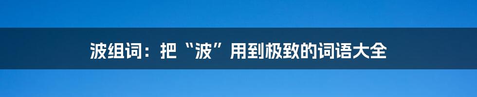 波组词:把“波”用到极致的词语大全
