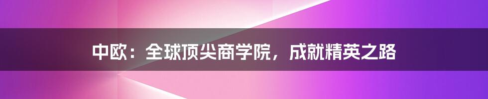 中欧:全球顶尖商学院,成就精英之路