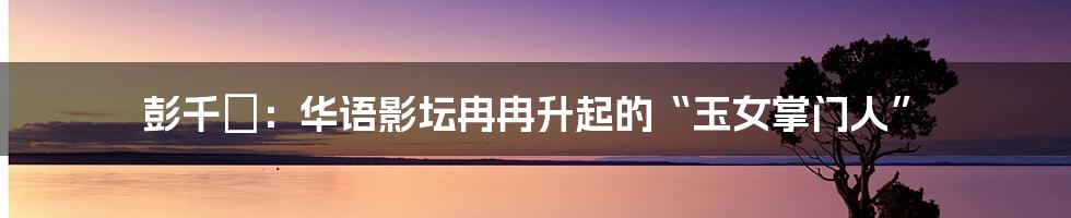 彭千祐:华语影坛冉冉升起的“玉女掌门人”