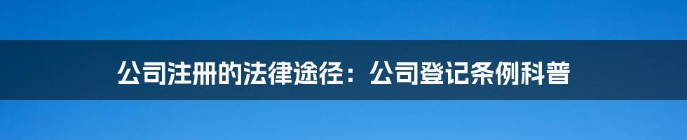 公司注册的法律途径：公司登记条例科普