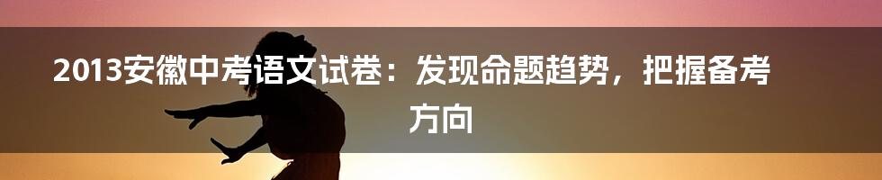 2013安徽中考语文试卷：发现命题趋势，把握备考方向