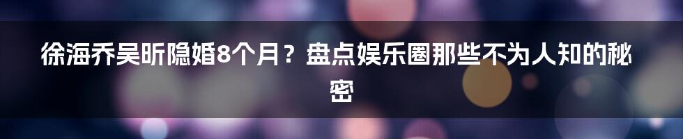 徐海乔吴昕隐婚8个月？盘点娱乐圈那些不为人知的秘密