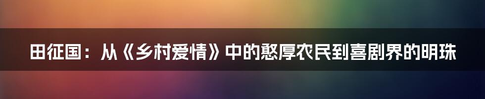 田征国:从《乡村爱情》中的憨厚农民到喜剧界的明珠
