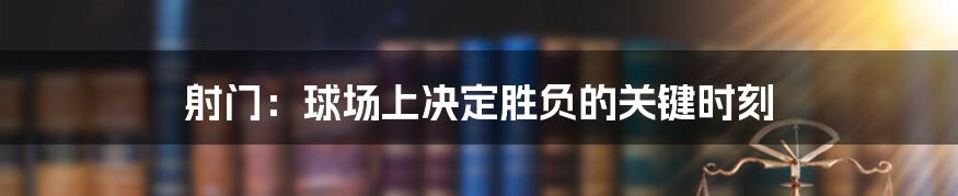 射门：球场上决定胜负的关键时刻