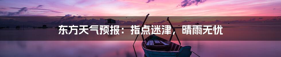 东方天气预报:指点迷津,晴雨无忧