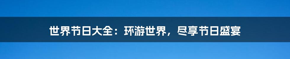 世界节日大全：环游世界，尽享节日盛宴
