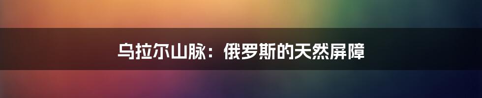 乌拉尔山脉:俄罗斯的天然屏障