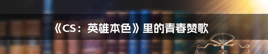 《CS:英雄本色》里的青春赞歌