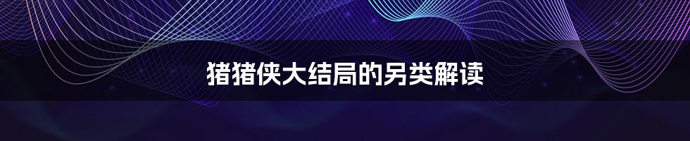 猪猪侠大结局的另类解读
