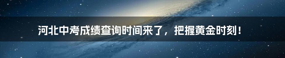 河北中考成绩查询时间来了，把握黄金时刻！