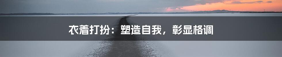 衣着打扮：塑造自我，彰显格调