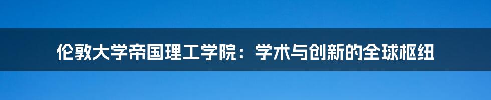 伦敦大学帝国理工学院:学术与创新的全球枢纽