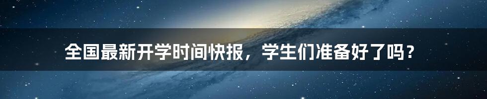 全国最新开学时间快报，学生们准备好了吗？