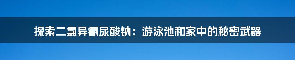 探索二氯异氰尿酸钠：游泳池和家中的秘密武器