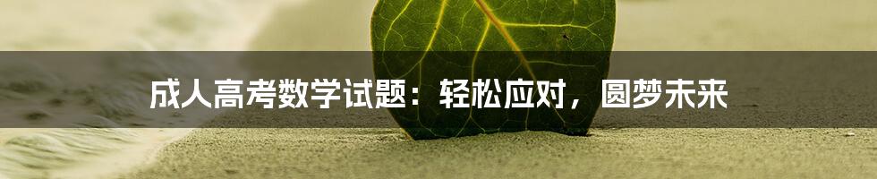 成人高考数学试题：轻松应对，圆梦未来