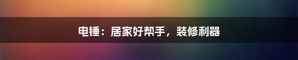 电锤：居家好帮手，装修利器