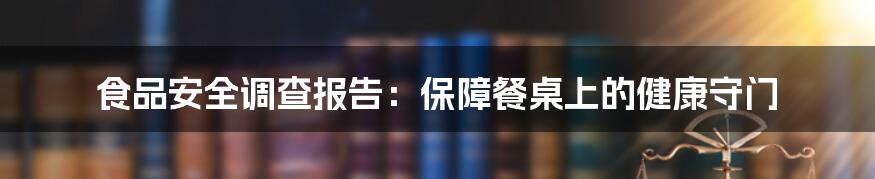 食品安全调查报告:保障餐桌上的健康守门