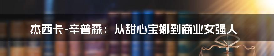杰西卡-辛普森:从甜心宝娜到商业女强人