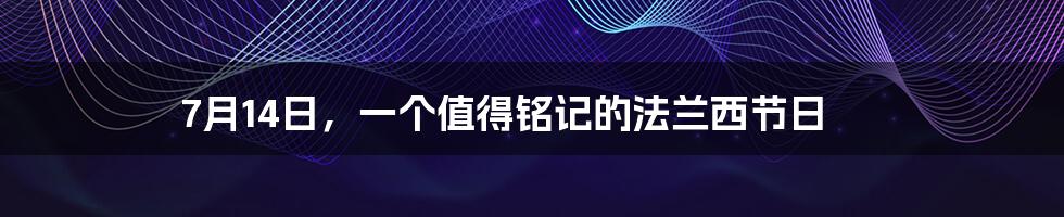 7月14日,一个值得铭记的法兰西节日