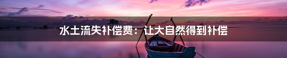 水土流失补偿费:让大自然得到补偿