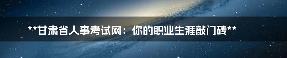 **甘肃省人事考试网:你的职业生涯敲门砖**