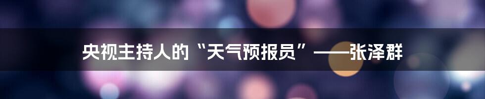 央视主持人的“天气预报员”——张泽群