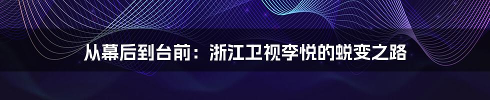 从幕后到台前：浙江卫视李悦的蜕变之路