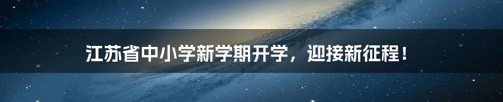 江苏省中小学新学期开学，迎接新征程！