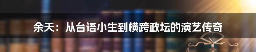 余天：从台语小生到横跨政坛的演艺传奇