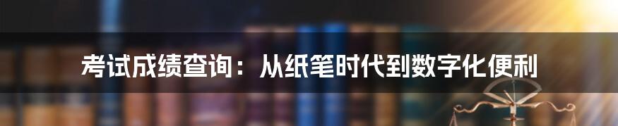考试成绩查询:从纸笔时代到数字化便利