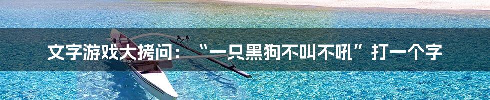文字游戏大拷问:“一只黑狗不叫不吼”打一个字