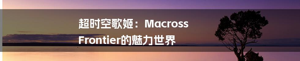 超时空歌姬：Macross Frontier的魅力世界