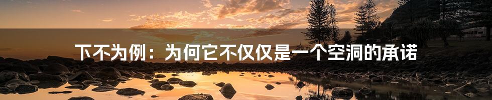 下不为例:为何它不仅仅是一个空洞的承诺