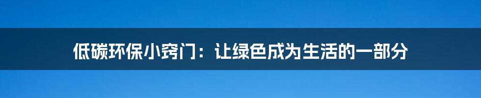 低碳环保小窍门:让绿色成为生活的一部分