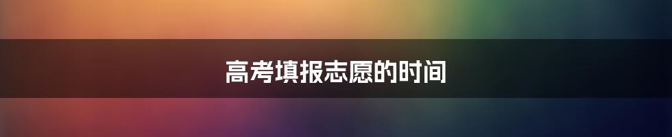 高考填报志愿的时间