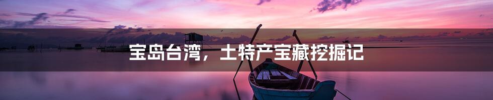 宝岛台湾，土特产宝藏挖掘记