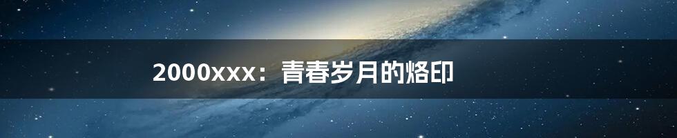 2000xxx:青春岁月的烙印
