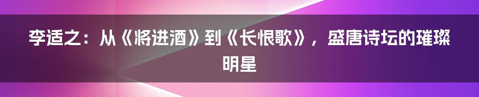 李适之：从《将进酒》到《长恨歌》，盛唐诗坛的璀璨明星