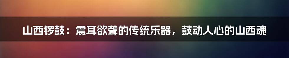 山西锣鼓：震耳欲聋的传统乐器，鼓动人心的山西魂