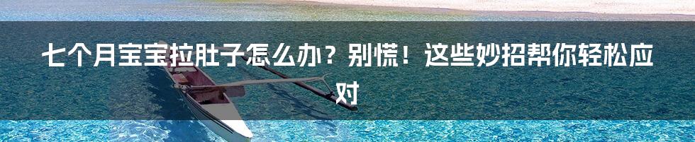 七个月宝宝拉肚子怎么办？别慌！这些妙招帮你轻松应对