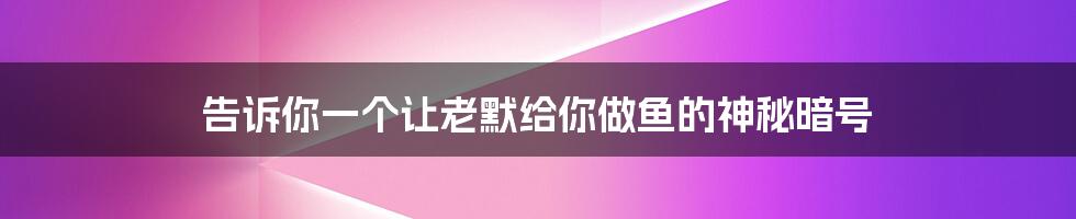 告诉你一个让老默给你做鱼的神秘暗号